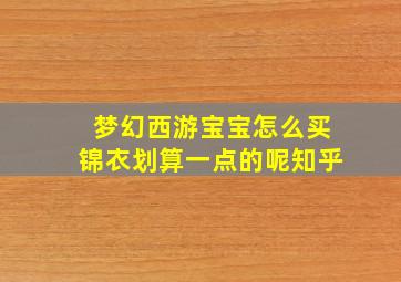 梦幻西游宝宝怎么买锦衣划算一点的呢知乎