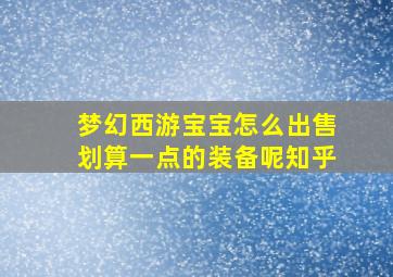 梦幻西游宝宝怎么出售划算一点的装备呢知乎