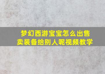 梦幻西游宝宝怎么出售卖装备给别人呢视频教学