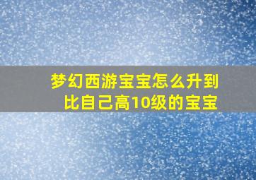 梦幻西游宝宝怎么升到比自己高10级的宝宝