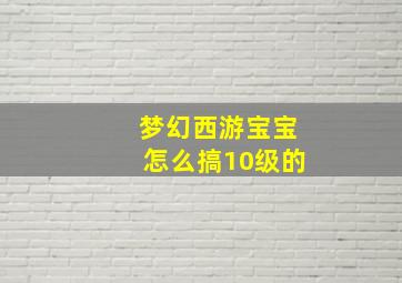 梦幻西游宝宝怎么搞10级的