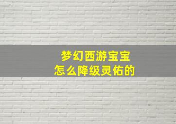 梦幻西游宝宝怎么降级灵佑的