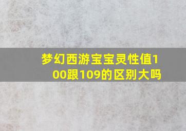 梦幻西游宝宝灵性值100跟109的区别大吗