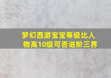 梦幻西游宝宝等级比人物高10级可否进阶三界