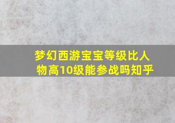 梦幻西游宝宝等级比人物高10级能参战吗知乎