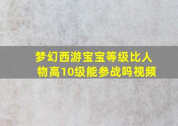 梦幻西游宝宝等级比人物高10级能参战吗视频