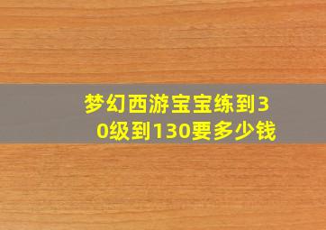 梦幻西游宝宝练到30级到130要多少钱