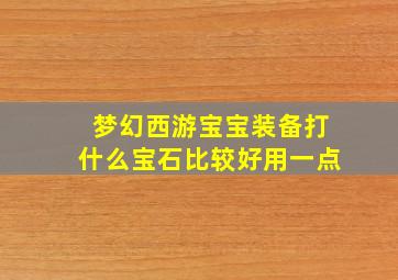 梦幻西游宝宝装备打什么宝石比较好用一点