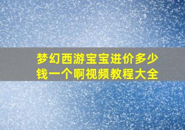 梦幻西游宝宝进价多少钱一个啊视频教程大全