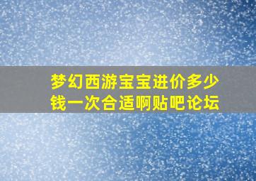 梦幻西游宝宝进价多少钱一次合适啊贴吧论坛