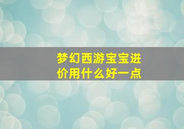 梦幻西游宝宝进价用什么好一点