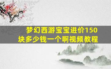 梦幻西游宝宝进价150块多少钱一个啊视频教程