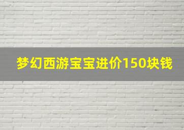 梦幻西游宝宝进价150块钱