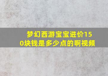 梦幻西游宝宝进价150块钱是多少点的啊视频