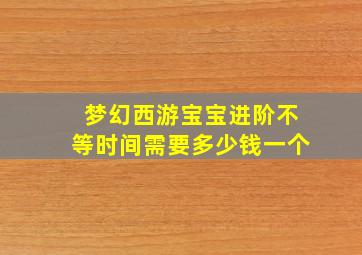 梦幻西游宝宝进阶不等时间需要多少钱一个