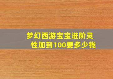 梦幻西游宝宝进阶灵性加到100要多少钱