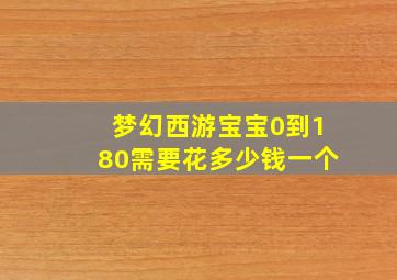 梦幻西游宝宝0到180需要花多少钱一个