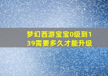 梦幻西游宝宝0级到139需要多久才能升级