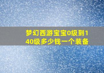 梦幻西游宝宝0级到140级多少钱一个装备