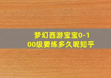 梦幻西游宝宝0-100级要练多久呢知乎