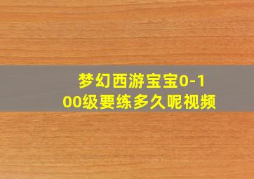 梦幻西游宝宝0-100级要练多久呢视频