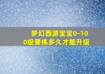 梦幻西游宝宝0-100级要练多久才能升级