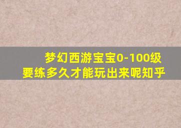 梦幻西游宝宝0-100级要练多久才能玩出来呢知乎