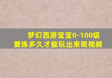 梦幻西游宝宝0-100级要练多久才能玩出来呢视频