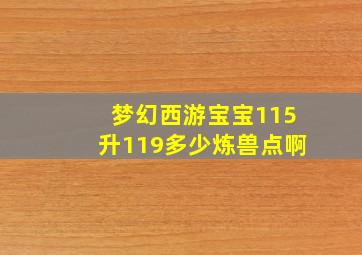 梦幻西游宝宝115升119多少炼兽点啊