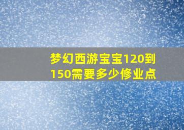 梦幻西游宝宝120到150需要多少修业点