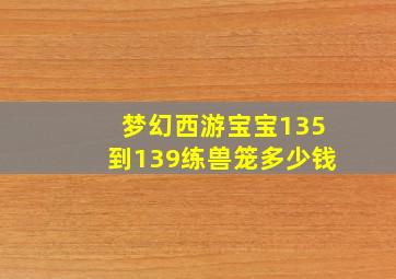 梦幻西游宝宝135到139练兽笼多少钱