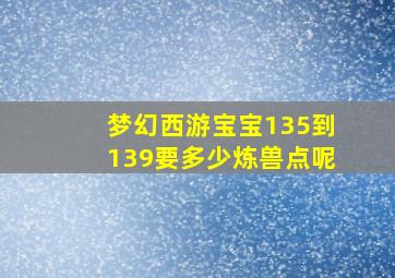 梦幻西游宝宝135到139要多少炼兽点呢