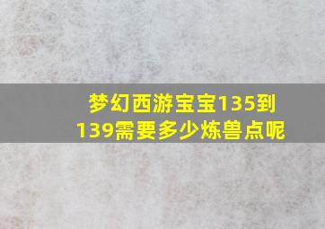 梦幻西游宝宝135到139需要多少炼兽点呢