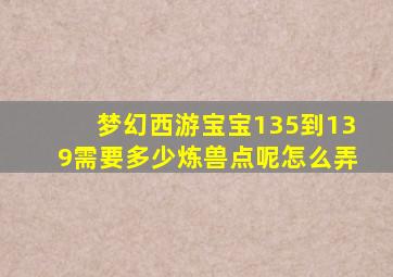 梦幻西游宝宝135到139需要多少炼兽点呢怎么弄