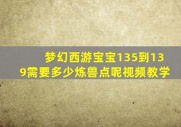 梦幻西游宝宝135到139需要多少炼兽点呢视频教学