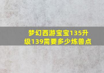 梦幻西游宝宝135升级139需要多少炼兽点