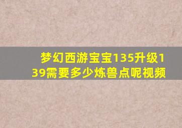 梦幻西游宝宝135升级139需要多少炼兽点呢视频