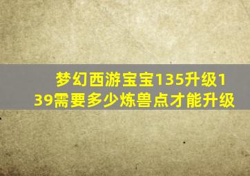 梦幻西游宝宝135升级139需要多少炼兽点才能升级