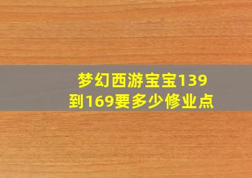 梦幻西游宝宝139到169要多少修业点