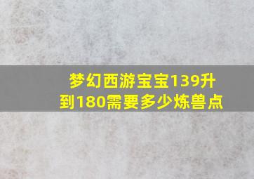 梦幻西游宝宝139升到180需要多少炼兽点