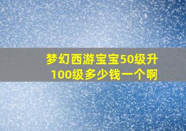 梦幻西游宝宝50级升100级多少钱一个啊