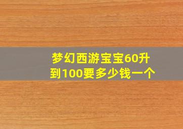 梦幻西游宝宝60升到100要多少钱一个