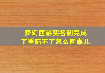 梦幻西游实名制完成了登陆不了怎么回事儿