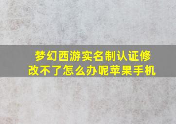 梦幻西游实名制认证修改不了怎么办呢苹果手机