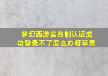 梦幻西游实名制认证成功登录不了怎么办呀苹果