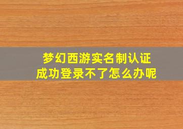 梦幻西游实名制认证成功登录不了怎么办呢