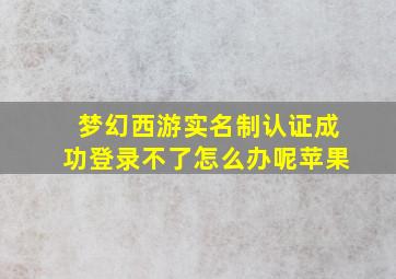 梦幻西游实名制认证成功登录不了怎么办呢苹果