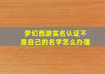 梦幻西游实名认证不是自己的名字怎么办理