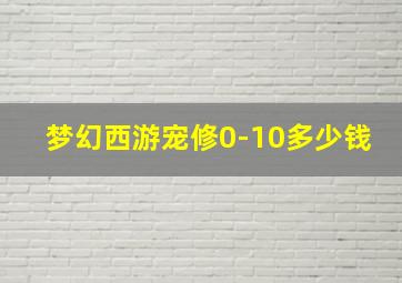 梦幻西游宠修0-10多少钱