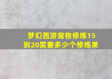 梦幻西游宠物修炼15到20需要多少个修炼果